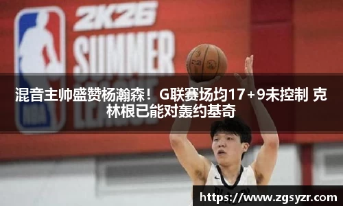 混音主帅盛赞杨瀚森！G联赛场均17+9未控制 克林根已能对轰约基奇